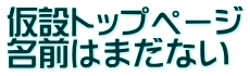 仮設トップページ 名前はまだない